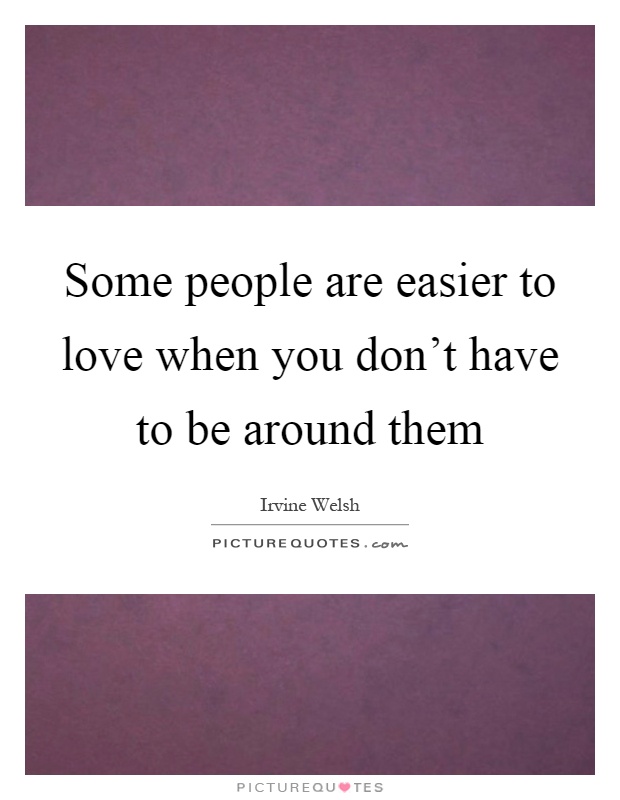 Some people are easier to love when you don't have to be around them Picture Quote #1