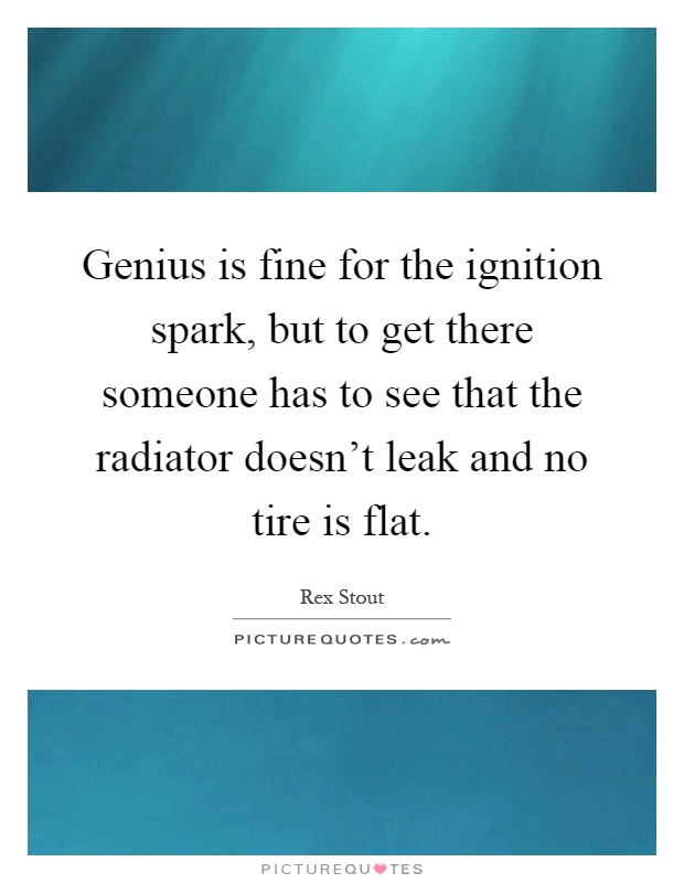 Genius is fine for the ignition spark, but to get there someone has to see that the radiator doesn't leak and no tire is flat Picture Quote #1