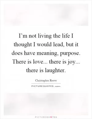 I’m not living the life I thought I would lead, but it does have meaning, purpose. There is love... there is joy... there is laughter Picture Quote #1