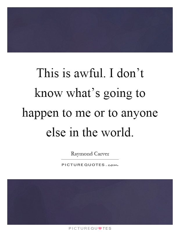This is awful. I don't know what's going to happen to me or to anyone else in the world Picture Quote #1