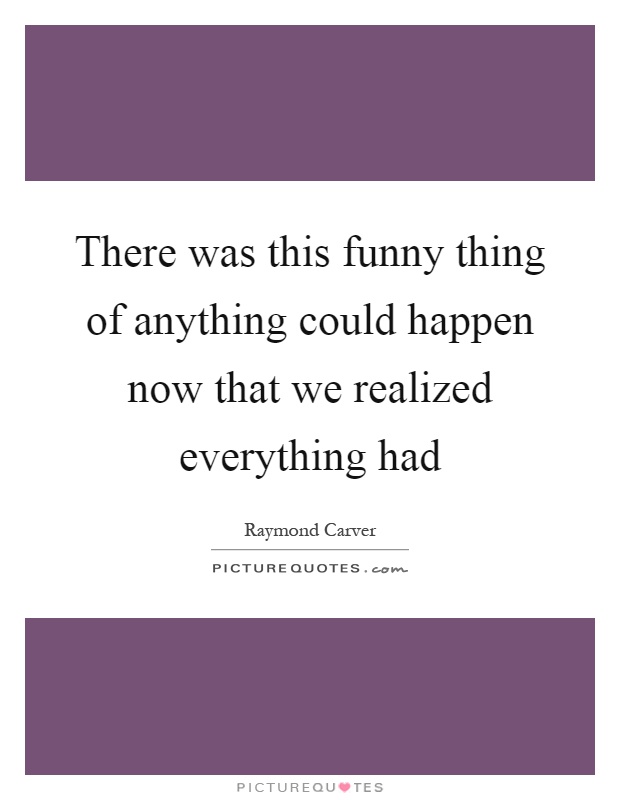 There was this funny thing of anything could happen now that we realized everything had Picture Quote #1