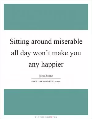 Sitting around miserable all day won’t make you any happier Picture Quote #1