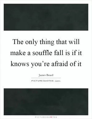 The only thing that will make a souffle fall is if it knows you’re afraid of it Picture Quote #1