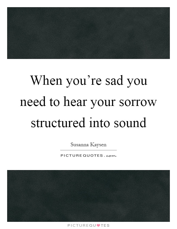 When you're sad you need to hear your sorrow structured into sound Picture Quote #1
