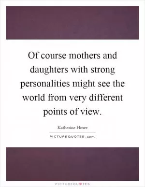 Of course mothers and daughters with strong personalities might see the world from very different points of view Picture Quote #1