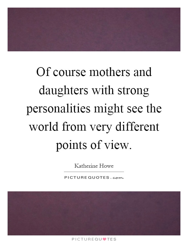 Of course mothers and daughters with strong personalities might see the world from very different points of view Picture Quote #1