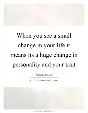 When you see a small change in your life it means its a huge change in personality and your trait Picture Quote #1