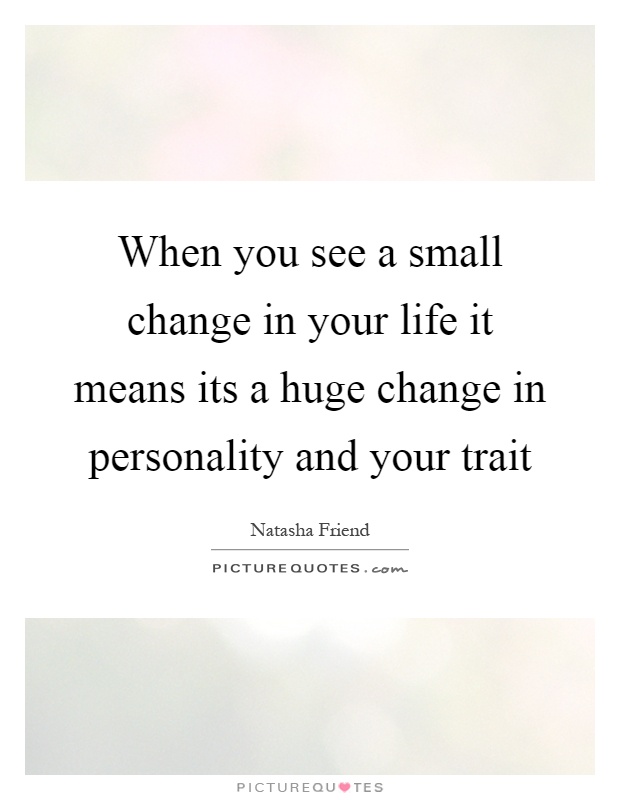 When you see a small change in your life it means its a huge change in personality and your trait Picture Quote #1