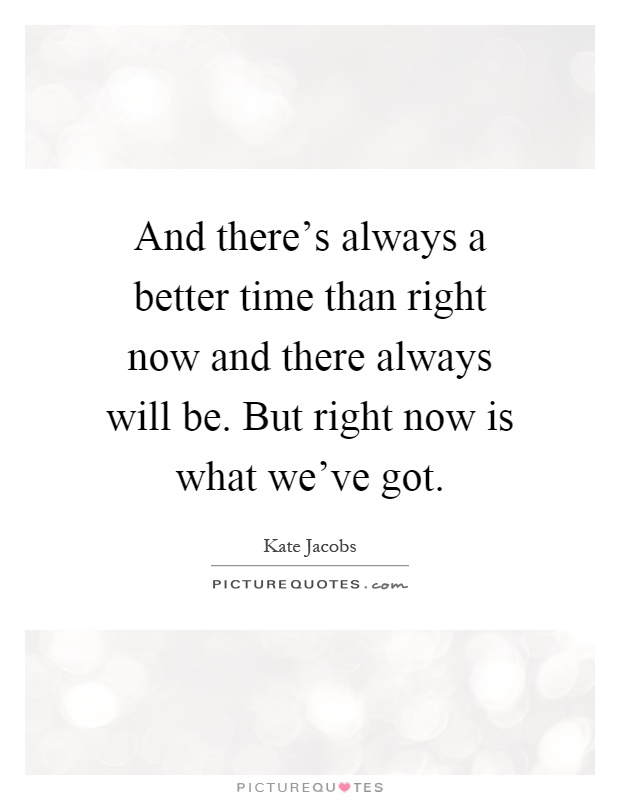 And there's always a better time than right now and there always will be. But right now is what we've got Picture Quote #1