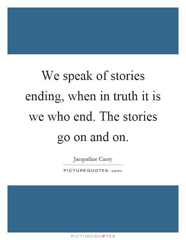 We speak of stories ending, when in truth it is we who end. The stories go on and on Picture Quote #1