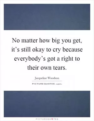 No matter how big you get, it’s still okay to cry because everybody’s got a right to their own tears Picture Quote #1