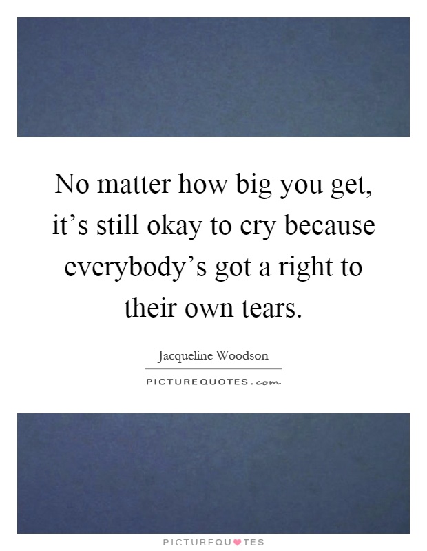 No matter how big you get, it's still okay to cry because everybody's got a right to their own tears Picture Quote #1