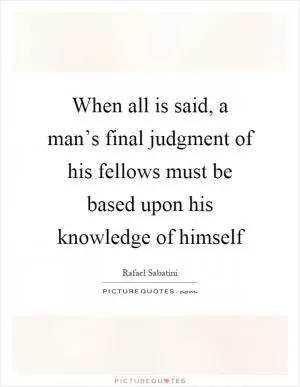 When all is said, a man’s final judgment of his fellows must be based upon his knowledge of himself Picture Quote #1