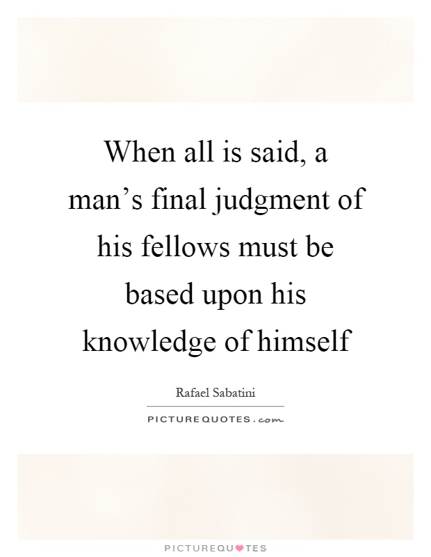 When all is said, a man's final judgment of his fellows must be based upon his knowledge of himself Picture Quote #1