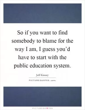 So if you want to find somebody to blame for the way I am, I guess you’d have to start with the public education system Picture Quote #1