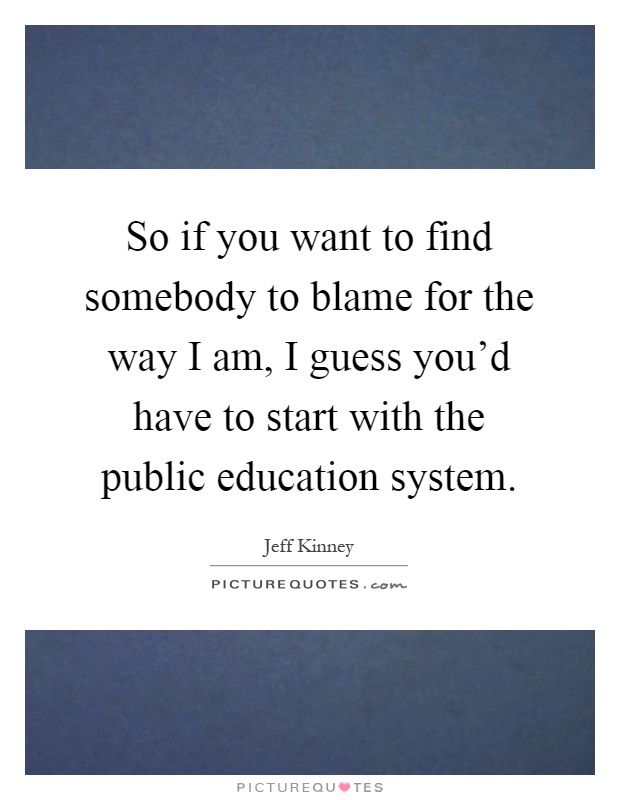 So if you want to find somebody to blame for the way I am, I guess you'd have to start with the public education system Picture Quote #1