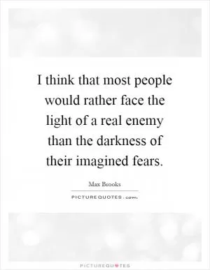 I think that most people would rather face the light of a real enemy than the darkness of their imagined fears Picture Quote #1