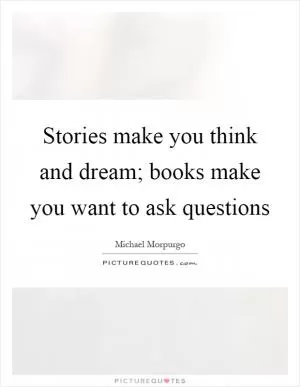 Stories make you think and dream; books make you want to ask questions Picture Quote #1