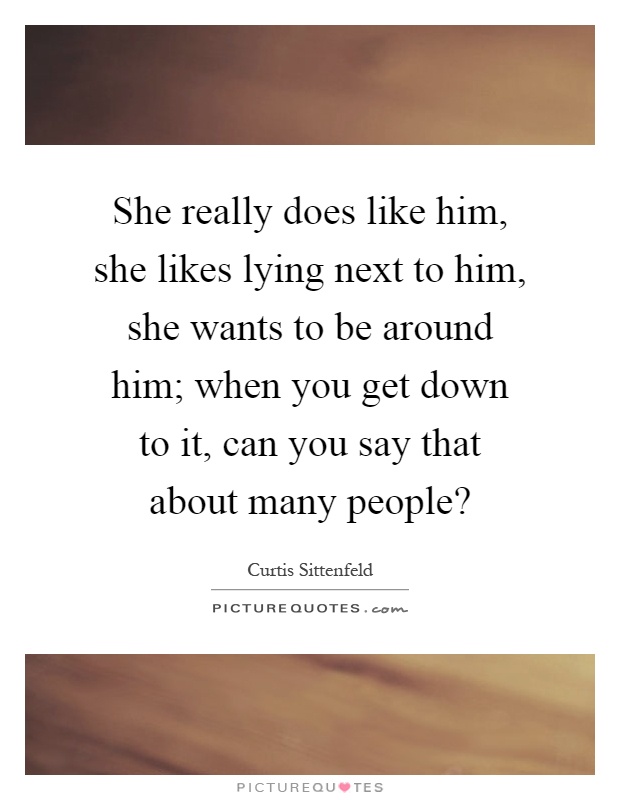 She really does like him, she likes lying next to him, she wants to be around him; when you get down to it, can you say that about many people? Picture Quote #1
