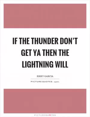 If the thunder don’t get ya then the lightning will Picture Quote #1