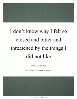 I don’t know why I felt so closed and bitter and threatened by the things I did not like Picture Quote #1