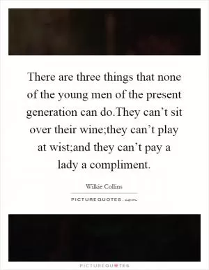 There are three things that none of the young men of the present generation can do.They can’t sit over their wine;they can’t play at wist;and they can’t pay a lady a compliment Picture Quote #1