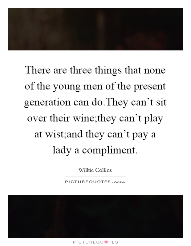 There are three things that none of the young men of the present generation can do.They can't sit over their wine;they can't play at wist;and they can't pay a lady a compliment Picture Quote #1