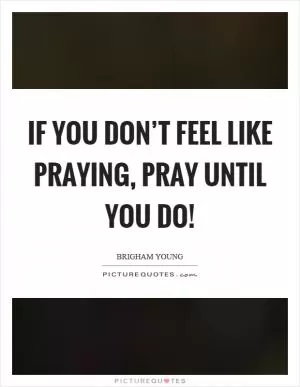 If you don’t feel like praying, pray until you do! Picture Quote #1