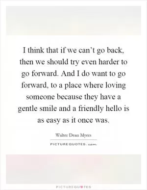 I think that if we can’t go back, then we should try even harder to go forward. And I do want to go forward, to a place where loving someone because they have a gentle smile and a friendly hello is as easy as it once was Picture Quote #1