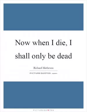 Now when I die, I shall only be dead Picture Quote #1