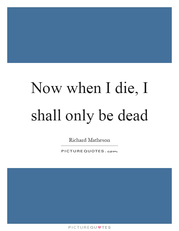 Now when I die, I shall only be dead Picture Quote #1