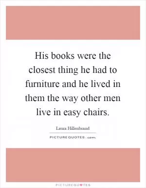 His books were the closest thing he had to furniture and he lived in them the way other men live in easy chairs Picture Quote #1