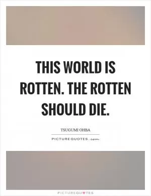 This world is rotten. The rotten should die Picture Quote #1