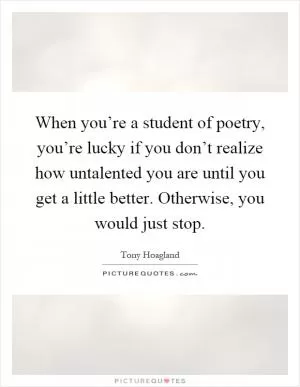When you’re a student of poetry, you’re lucky if you don’t realize how untalented you are until you get a little better. Otherwise, you would just stop Picture Quote #1