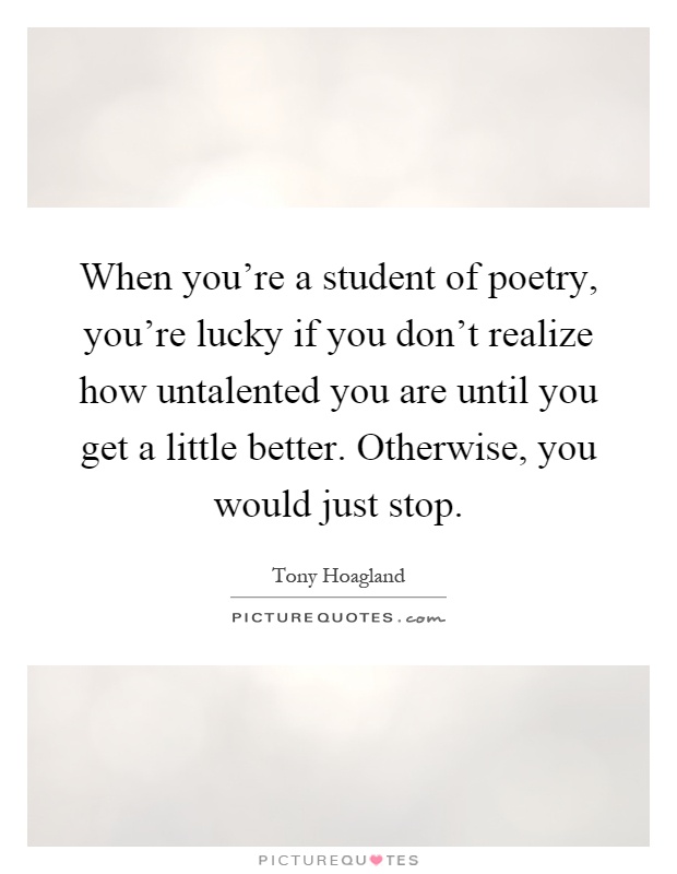 When you're a student of poetry, you're lucky if you don't realize how untalented you are until you get a little better. Otherwise, you would just stop Picture Quote #1