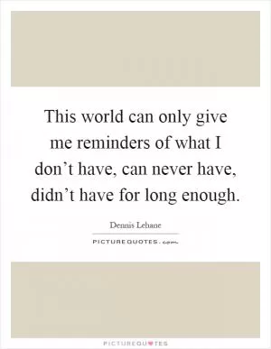 This world can only give me reminders of what I don’t have, can never have, didn’t have for long enough Picture Quote #1