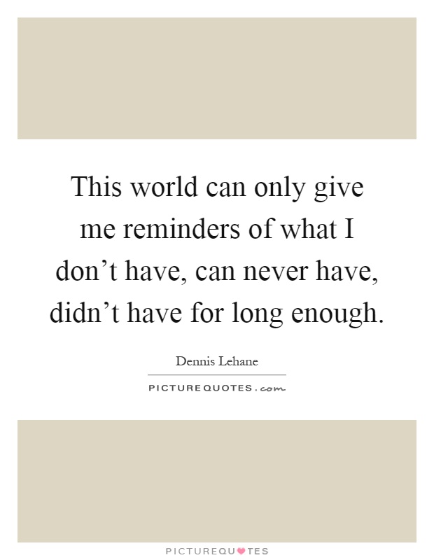This world can only give me reminders of what I don't have, can never have, didn't have for long enough Picture Quote #1