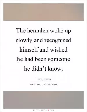 The hemulen woke up slowly and recognised himself and wished he had been someone he didn’t know Picture Quote #1