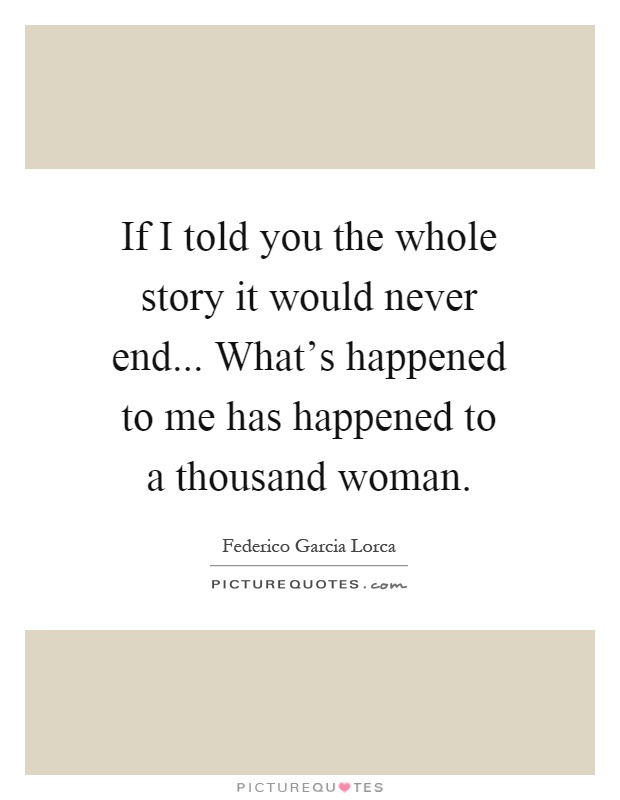 If I told you the whole story it would never end... What's happened to me has happened to a thousand woman Picture Quote #1
