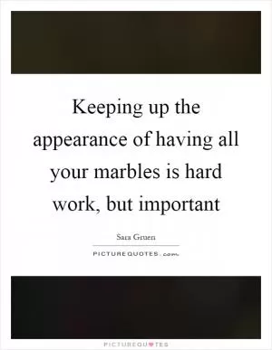 Keeping up the appearance of having all your marbles is hard work, but important Picture Quote #1