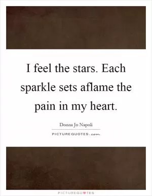 I feel the stars. Each sparkle sets aflame the pain in my heart Picture Quote #1