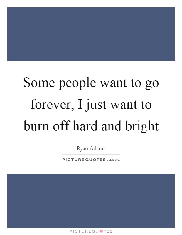 Some people want to go forever, I just want to burn off hard and bright Picture Quote #1