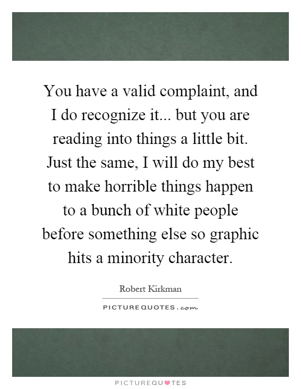 You have a valid complaint, and I do recognize it... but you are reading into things a little bit. Just the same, I will do my best to make horrible things happen to a bunch of white people before something else so graphic hits a minority character Picture Quote #1