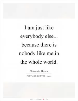 I am just like everybody else... because there is nobody like me in the whole world Picture Quote #1