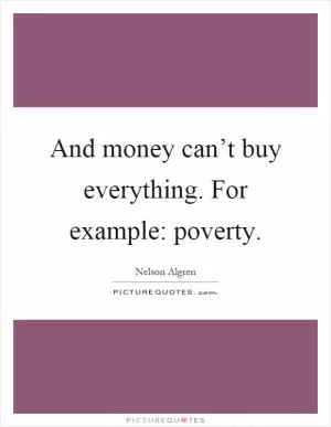 And money can’t buy everything. For example: poverty Picture Quote #1
