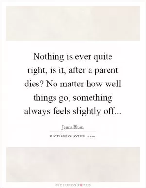 Nothing is ever quite right, is it, after a parent dies? No matter how well things go, something always feels slightly off Picture Quote #1