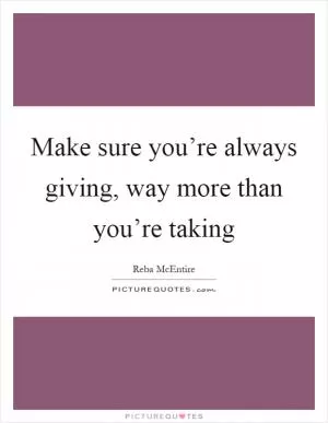 Make sure you’re always giving, way more than you’re taking Picture Quote #1
