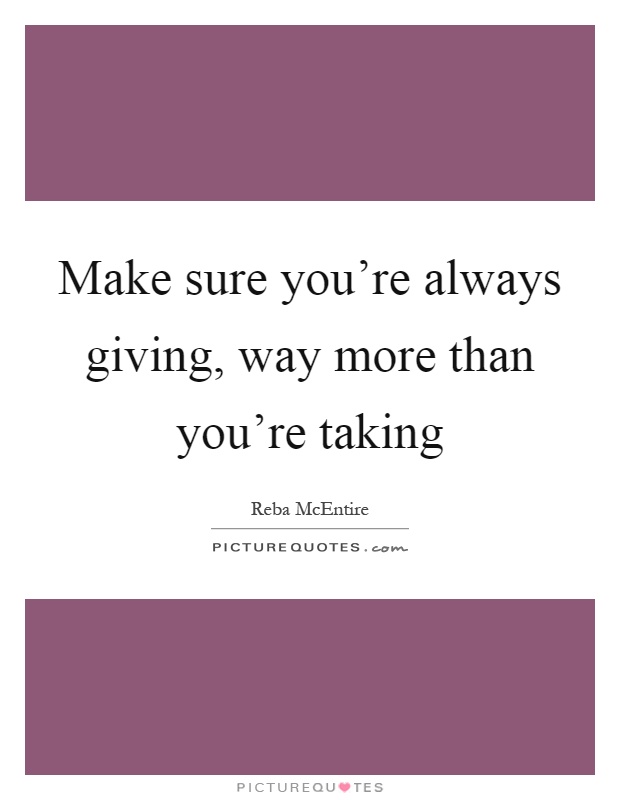 Make sure you're always giving, way more than you're taking Picture Quote #1