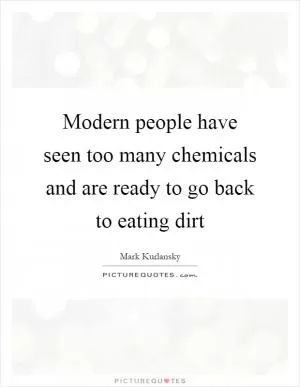 Modern people have seen too many chemicals and are ready to go back to eating dirt Picture Quote #1