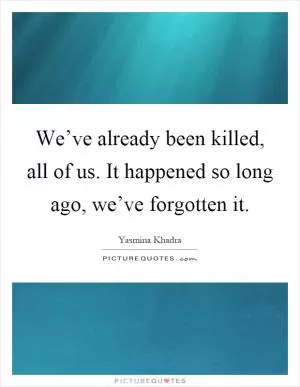 We’ve already been killed, all of us. It happened so long ago, we’ve forgotten it Picture Quote #1